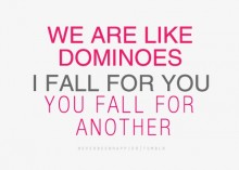 We are like dominoes i fall for you, you fall for another.jpg